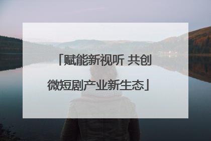 赋能新视听 共创微短剧产业新生态