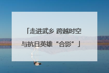 走进武乡 跨越时空与抗日英雄“合影”