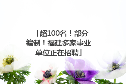 超100名！部分编制！福建多家事业单位正在招聘