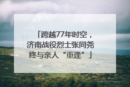 跨越77年时空，济南战役烈士张同尧终与亲人“重逢”