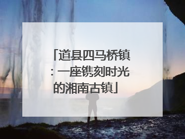 道县四马桥镇：一座镌刻时光的湘南古镇