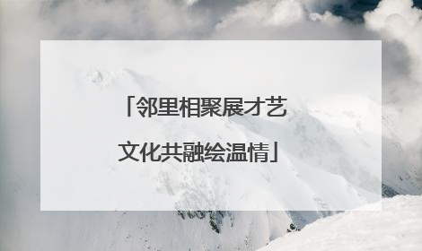 邻里相聚展才艺 文化共融绘温情