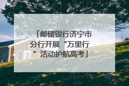 邮储银行济宁市分行开展“万里行”活动护航高考