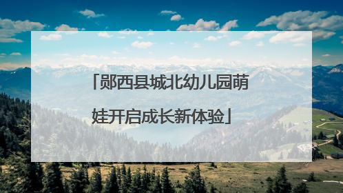 郧西县城北幼儿园萌娃开启成长新体验