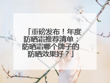 重磅发布！年度防晒霜推荐清单：防晒霜哪个牌子的防晒效果好？