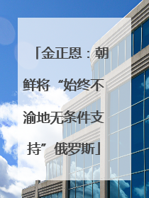 金正恩：朝鲜将“始终不渝地无条件支持”俄罗斯
