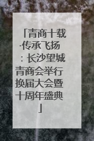 青商十载·传承飞扬：长沙望城青商会举行换届大会暨十周年盛典