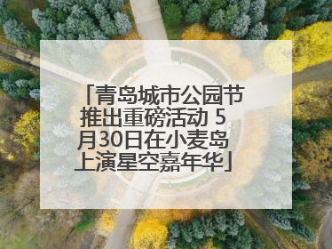 青岛城市公园节推出重磅活动 5月30日在小麦岛上演星空嘉年华