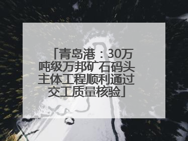 青岛港：30万吨级万邦矿石码头主体工程顺利通过交工质量核验