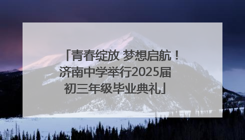 青春绽放 梦想启航！济南中学举行2025届初三年级毕业典礼
