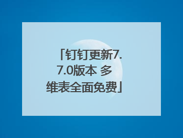 钉钉更新7.7.0版本 多维表全面免费