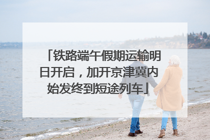 铁路端午假期运输明日开启，加开京津冀内始发终到短途列车