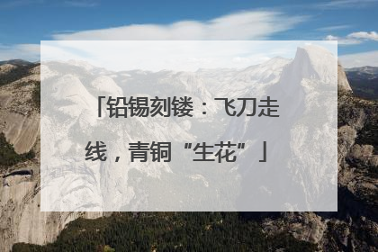 铅锡刻镂：飞刀走线，青铜“生花”