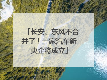 长安、东风不合并了！一家汽车新央企将成立