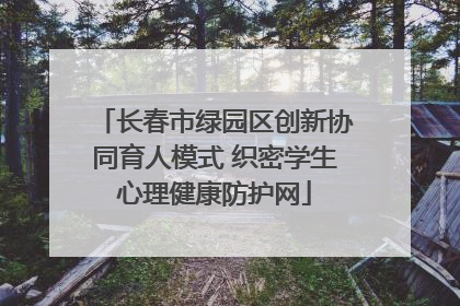 长春市绿园区创新协同育人模式 织密学生心理健康防护网