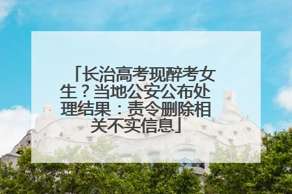 长治高考现醉考女生？当地公安公布处理结果：责令删除相关不实信息