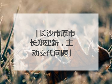 长沙市原市长郑建新，主动交代问题