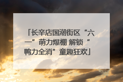长辛店国潮街区“六一”萌力爆棚 解锁“鸭力全消”童趣狂欢