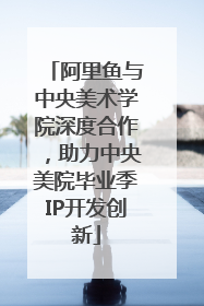 阿里鱼与中央美术学院深度合作，助力中央美院毕业季IP开发创新