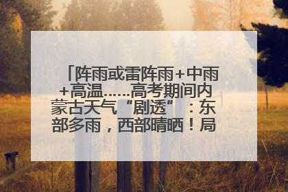 阵雨或雷阵雨+中雨+高温……高考期间内蒙古天气“剧透”：东部多雨，西部晴晒！局地有短时强降水