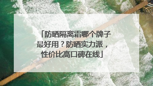 防晒隔离霜哪个牌子最好用？防晒实力派，性价比高口碑在线