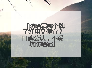 防晒霜哪个牌子好用又便宜？口碑公认，不踩坑防晒霜