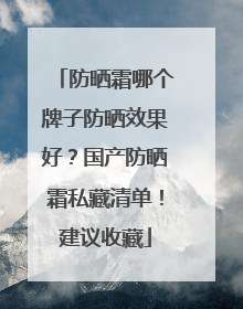 防晒霜哪个牌子防晒效果好？国产防晒霜私藏清单！建议收藏