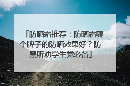 防晒霜推荐：防晒霜哪个牌子的防晒效果好？防黑听劝学生党必备