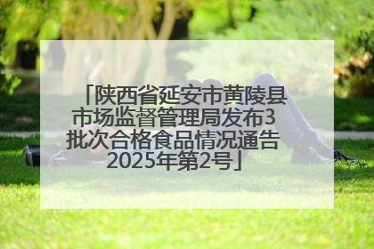 陕西省延安市黄陵县市场监督管理局发布3批次合格食品情况通告2025年第2号