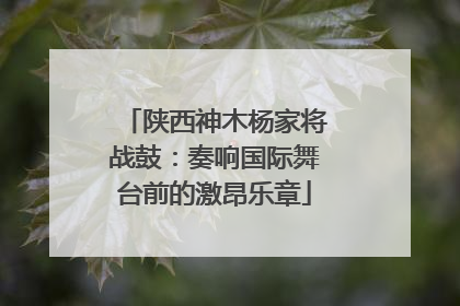 陕西神木杨家将战鼓：奏响国际舞台前的激昂乐章
