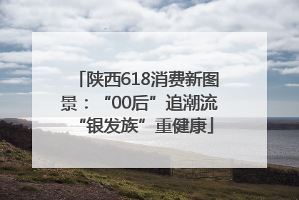 陕西618消费新图景：“00后”追潮流 “银发族”重健康