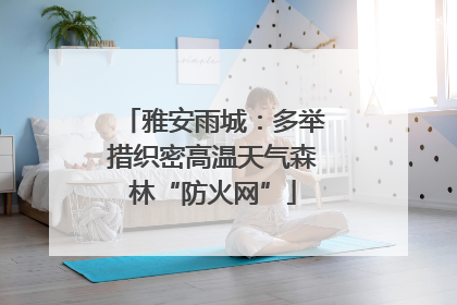 雅安雨城：多举措织密高温天气森林“防火网”
