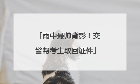 雨中最帅背影！交警帮考生取回证件