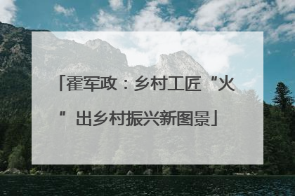 霍军政：乡村工匠“火”出乡村振兴新图景