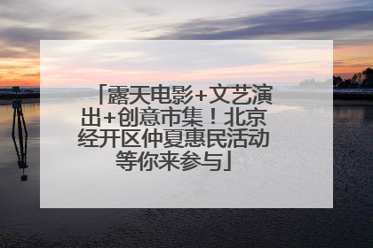 露天电影+文艺演出+创意市集！北京经开区仲夏惠民活动等你来参与