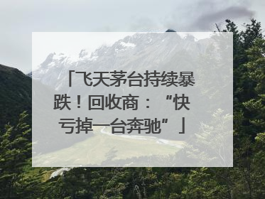 飞天茅台持续暴跌！回收商：“快亏掉一台奔驰”