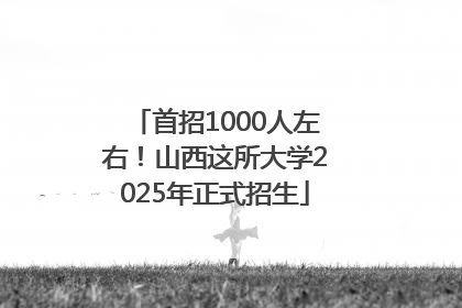 首招1000人左右！山西这所大学2025年正式招生