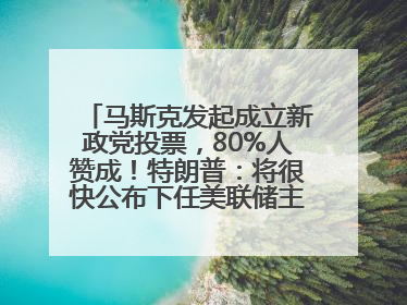 马斯克发起成立新政党投票，80%人赞成！特朗普：将很快公布下任美联储主席！特斯拉股价反弹，美股美元齐涨，全球大型机构从美国撤资