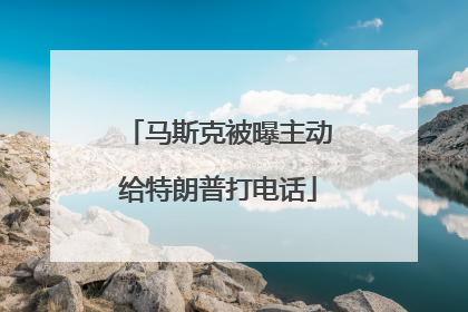 马斯克被曝主动给特朗普打电话