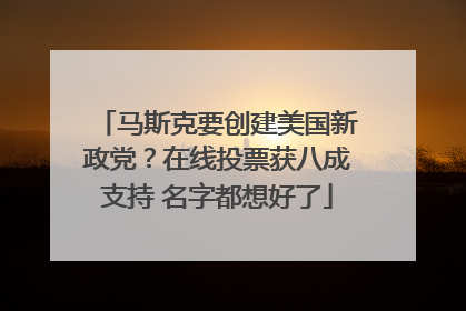 马斯克要创建美国新政党？在线投票获八成支持 名字都想好了