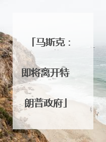 马斯克：即将离开特朗普政府