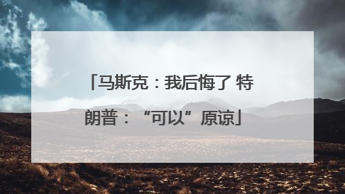 马斯克：我后悔了 特朗普：“可以”原谅