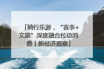 骑行乐游，“赛事+文旅”深度融合拉动消费丨新经济观察