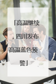 高温继续，四川发布高温蓝色预警