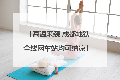 高温来袭 成都地铁全线网车站均可纳凉