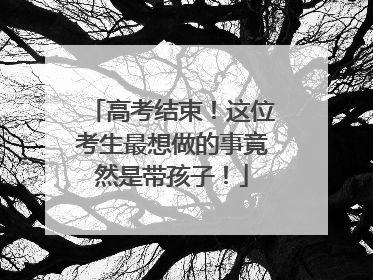 高考结束！这位考生最想做的事竟然是带孩子！