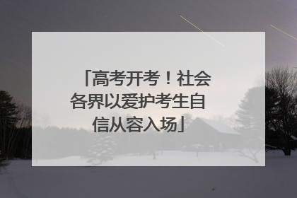 高考开考！社会各界以爱护考生自信从容入场