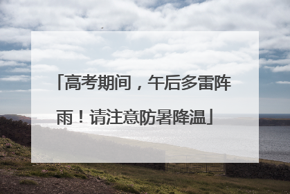 高考期间，午后多雷阵雨！请注意防暑降温
