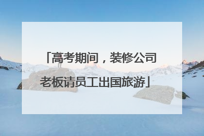 高考期间，装修公司老板请员工出国旅游