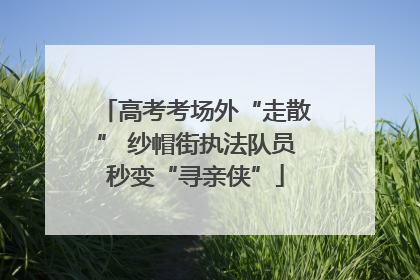 高考考场外“走散” 纱帽街执法队员秒变“寻亲侠”